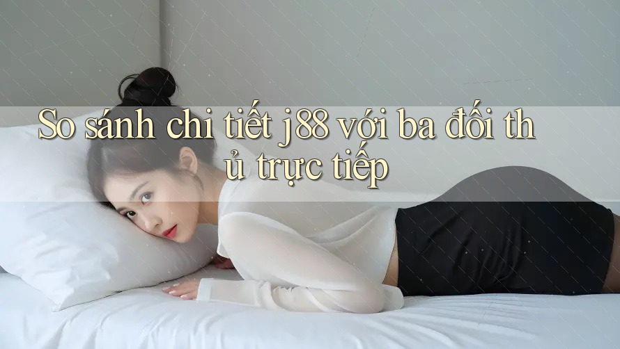 So sánh chi tiết j88 với ba đối thủ trực tiếp So sánh chi tiết j88 với ba đối thủ trực tiếp