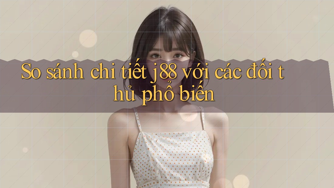 So sánh chi tiết j88 với các đối thủ phổ biến So sánh chi tiết j88 với các đối thủ phổ biến