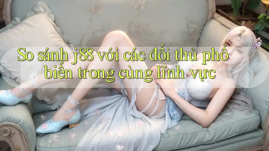So sánh j88 với các đối thủ phổ biến trong cùng lĩnh vực So sánh j88 với các đối thủ phổ biến trong cùng lĩnh vực