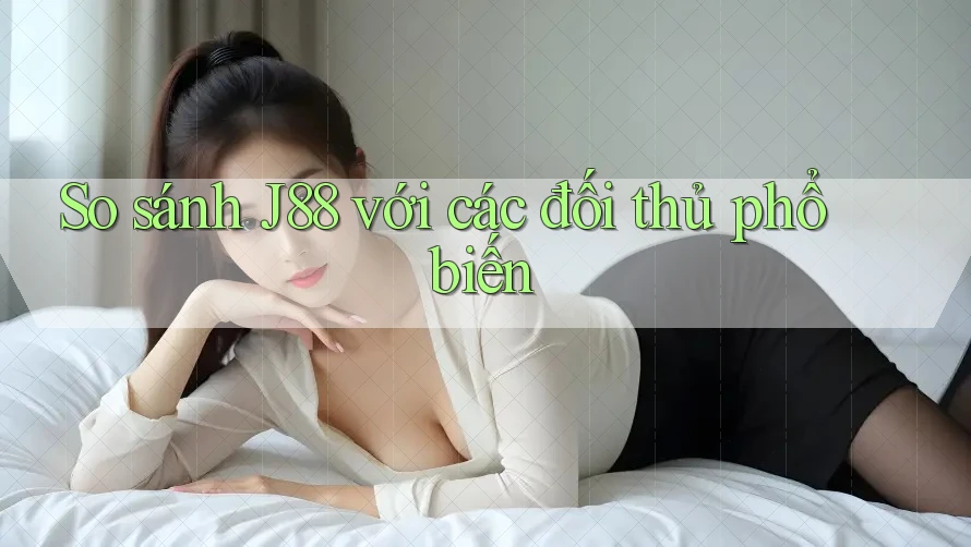 So sánh J88 với các đối thủ phổ biến So sánh J88 với các đối thủ phổ biến