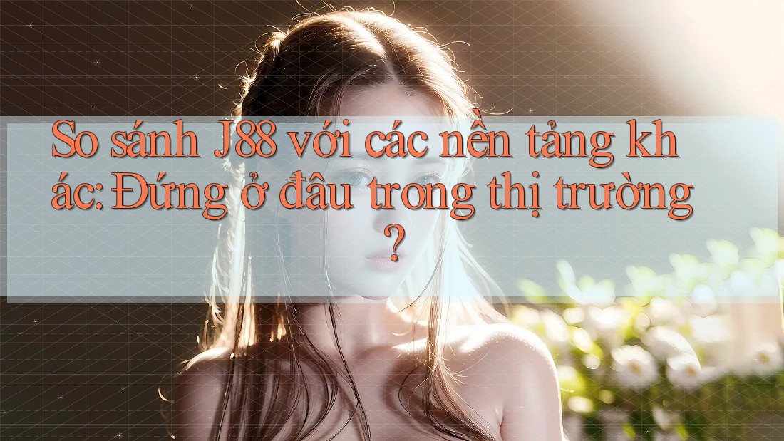 So sánh J88 với các nền tảng khác: Đứng ở đâu trong thị trường?