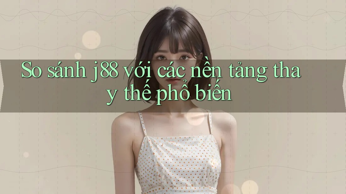 So sánh j88 với các nền tảng thay thế phổ biến So sánh j88 với các nền tảng thay thế phổ biến