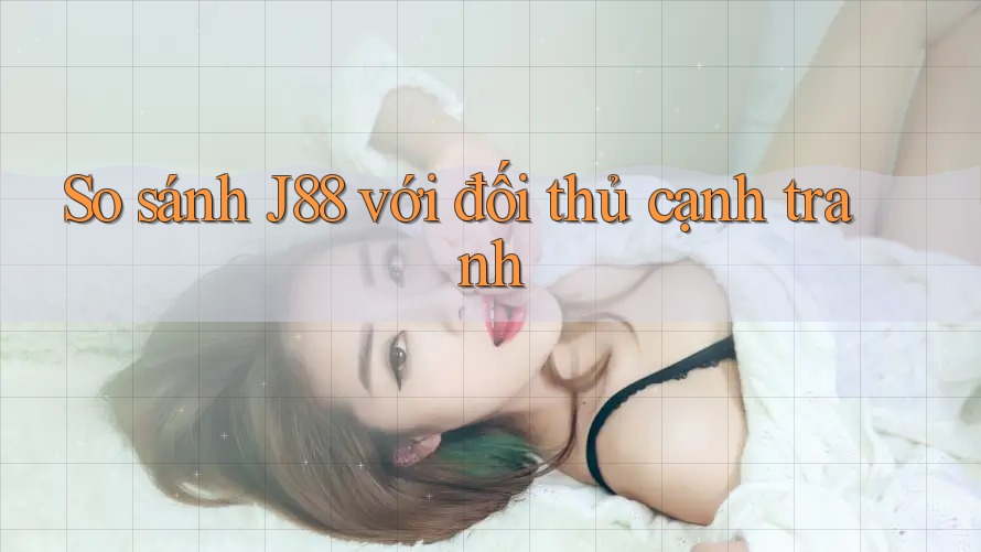 So sánh J88 với đối thủ cạnh tranh