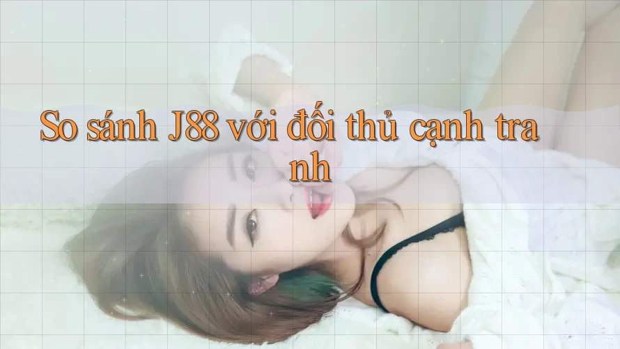 So sánh J88 với đối thủ cạnh tranh So sánh J88 với đối thủ cạnh tranh