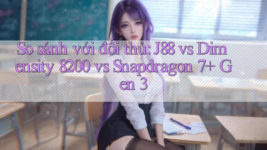 So sánh với đối thủ: J88 vs Dimensity 8200 vs Snapdragon 7+ Gen 3