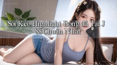 soi kèo highlight bóng đá tại j88 chuẩn nhất