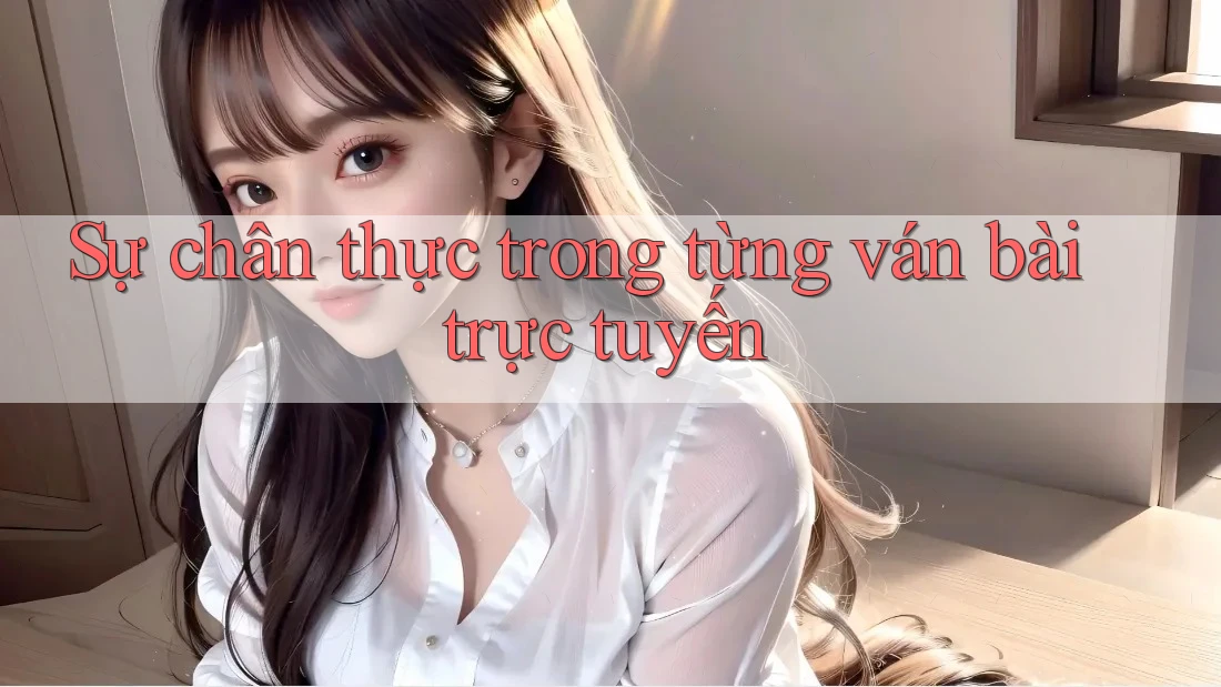 Sự chân thực trong từng ván bài trực tuyến Sự chân thực trong từng ván bài trực tuyến