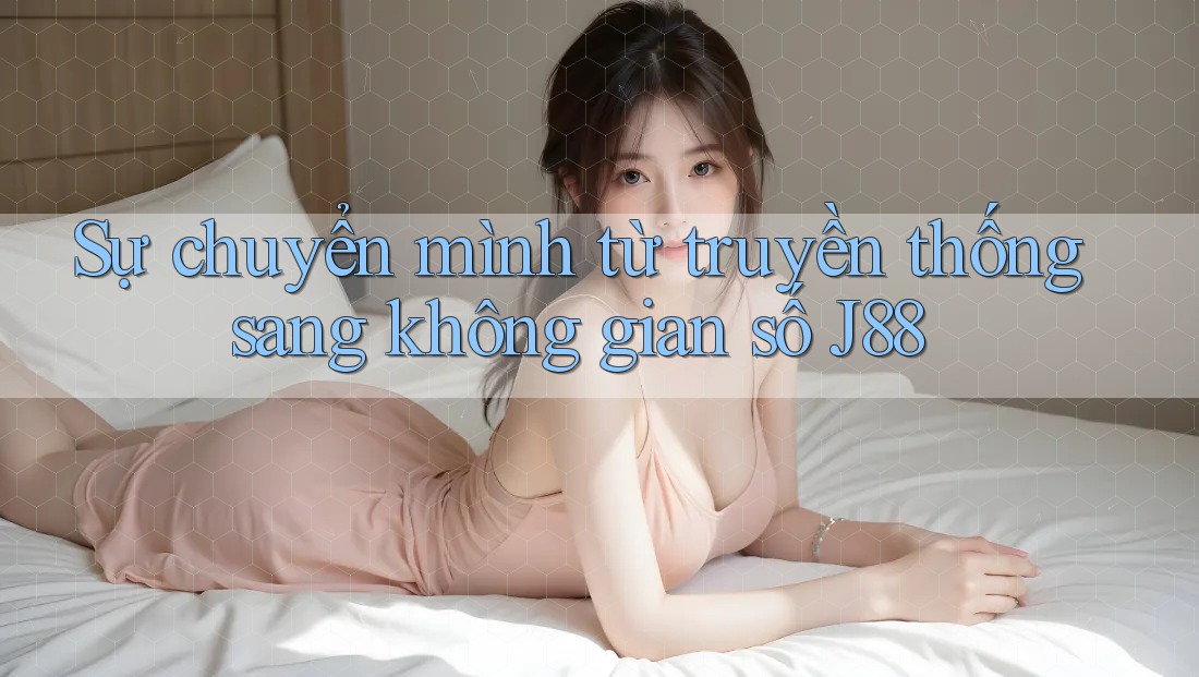 Sự chuyển mình từ truyền thống sang không gian số J88