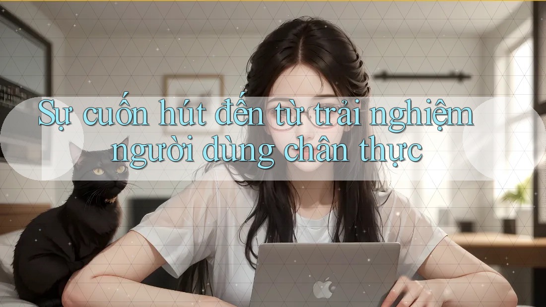 Sự cuốn hút đến từ trải nghiệm người dùng chân thực Sự cuốn hút đến từ trải nghiệm người dùng chân thực