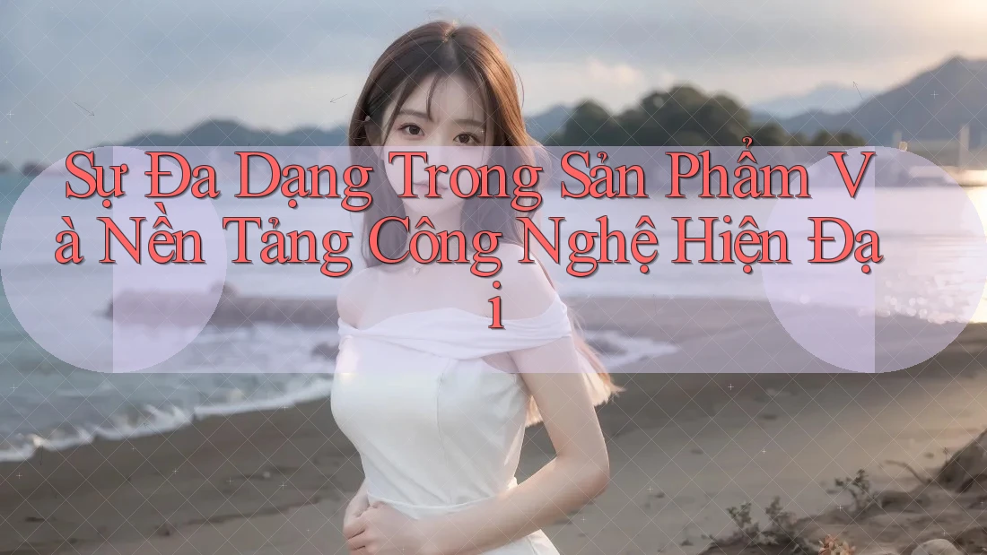 Sự Đa Dạng Trong Sản Phẩm Và Nền Tảng Công Nghệ Hiện Đại Sự Đa Dạng Trong Sản Phẩm Và Nền Tảng Công Nghệ Hiện Đại
