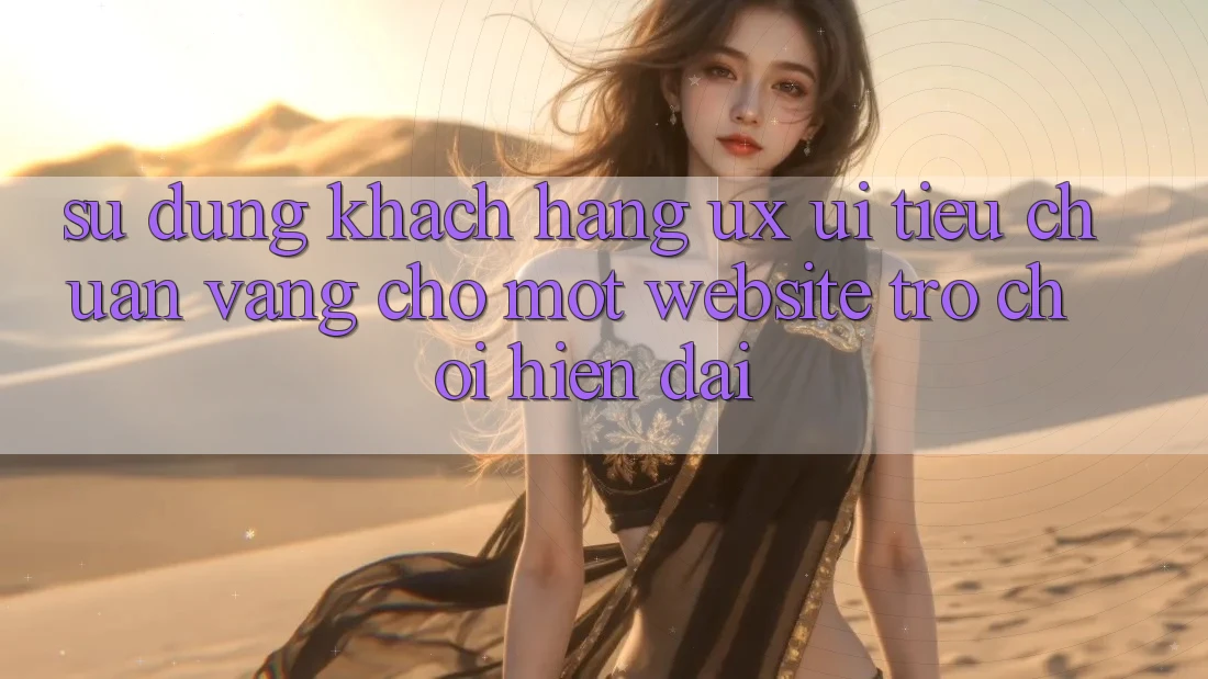 Sử dụng Khách hàng (UX/UI) – Tiêu Chuẩn Vàng Cho Một Website Trò chơi Hiện Đại Sử dụng Khách hàng (UX/UI) – Tiêu Chuẩn Vàng Cho Một Website Trò chơi Hiện Đại