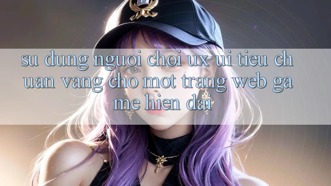 Sử dụng Người chơi (UX/UI) – Tiêu Chuẩn Vàng Cho Một Trang web Game Hiện Đại Sử dụng Người chơi (UX/UI) – Tiêu Chuẩn Vàng Cho Một Trang web Game Hiện Đại