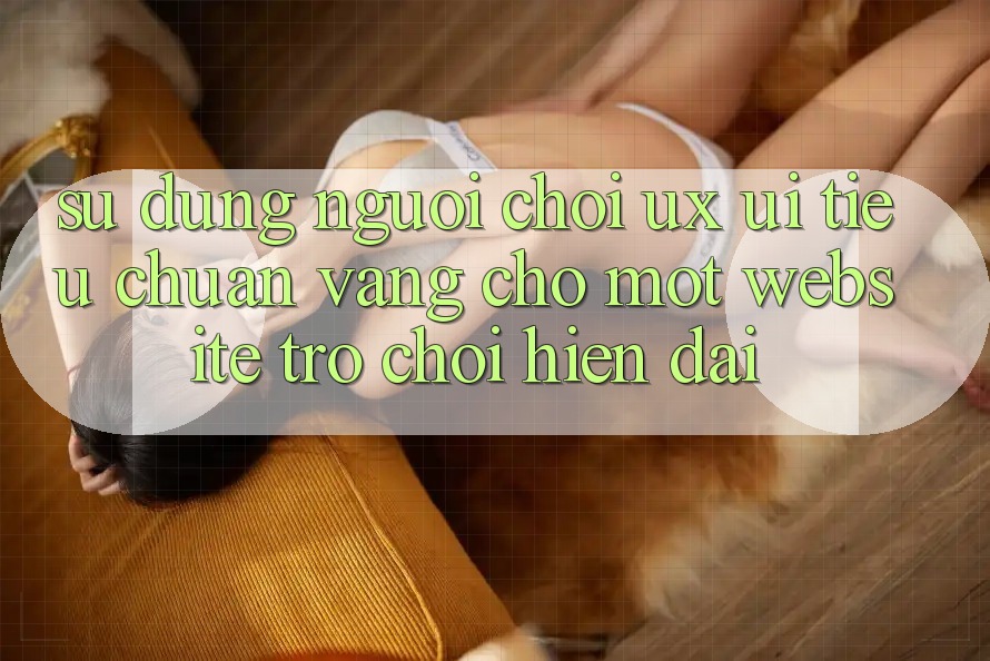 Sử dụng Người chơi (UX/UI) – Tiêu Chuẩn Vàng Cho Một Website Trò chơi Hiện Đại