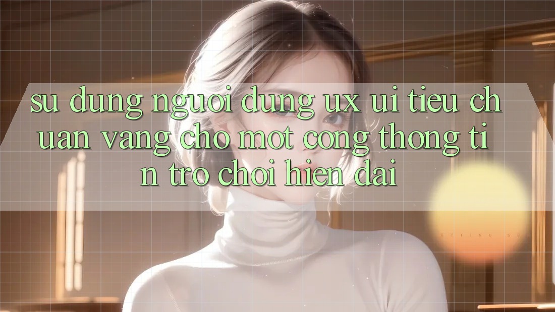 Sử dụng Người Dùng (UX/UI) – Tiêu Chuẩn Vàng Cho Một Cổng thông tin Trò chơi Hiện Đại Sử dụng Người Dùng (UX/UI) – Tiêu Chuẩn Vàng Cho Một Cổng thông tin Trò chơi Hiện Đại