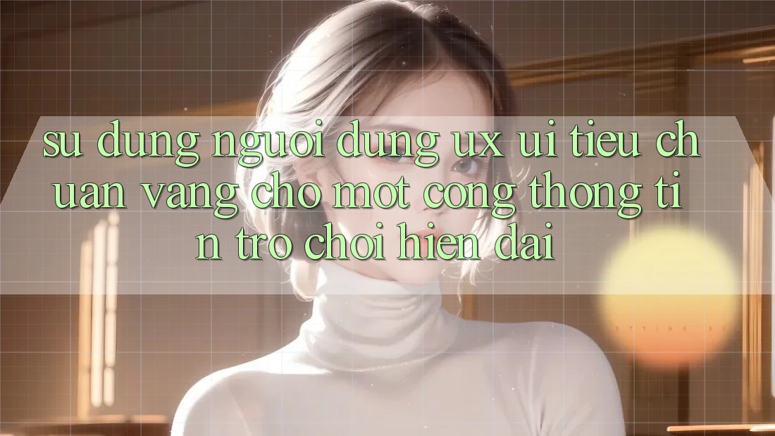 Sử dụng Người Dùng (UX/UI) – Tiêu Chuẩn Vàng Cho Một Cổng thông tin Trò chơi Hiện Đại Sử dụng Người Dùng (UX/UI) – Tiêu Chuẩn Vàng Cho Một Cổng thông tin Trò chơi Hiện Đại