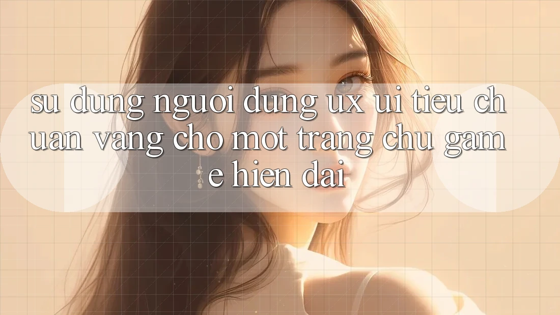 Sử dụng Người Dùng (UX/UI) – Tiêu Chuẩn Vàng Cho Một Trang chủ Game Hiện Đại Sử dụng Người Dùng (UX/UI) – Tiêu Chuẩn Vàng Cho Một Trang chủ Game Hiện Đại