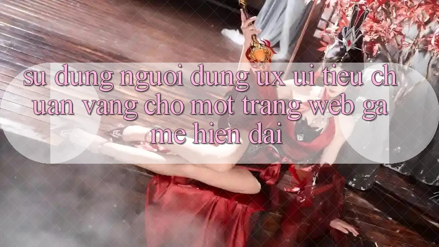 Sử dụng Người Dùng (UX/UI) – Tiêu Chuẩn Vàng Cho Một Trang web Game Hiện Đại Sử dụng Người Dùng (UX/UI) – Tiêu Chuẩn Vàng Cho Một Trang web Game Hiện Đại