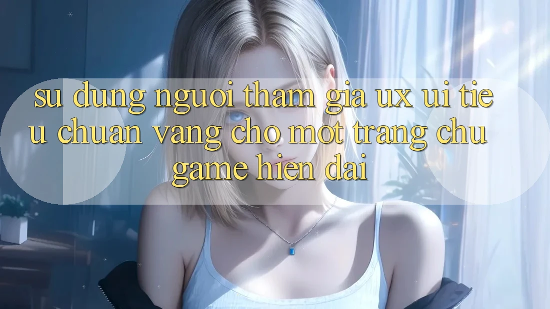 Sử dụng Người tham gia (UX/UI) – Tiêu Chuẩn Vàng Cho Một Trang chủ Game Hiện Đại