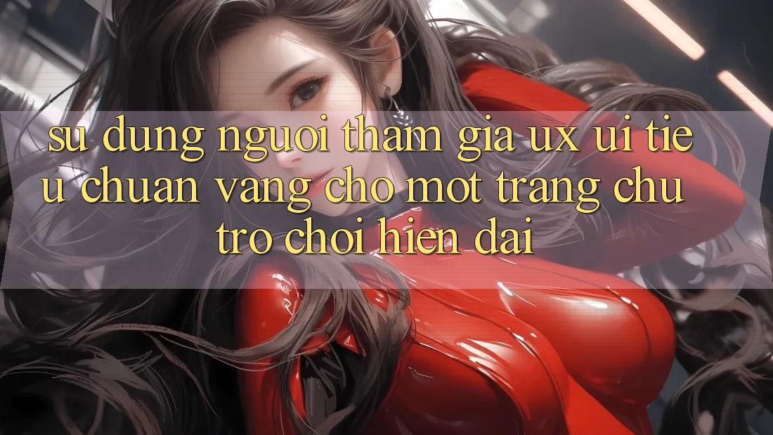Sử dụng Người tham gia (UX/UI) – Tiêu Chuẩn Vàng Cho Một Trang chủ Trò chơi Hiện Đại Sử dụng Người tham gia (UX/UI) – Tiêu Chuẩn Vàng Cho Một Trang chủ Trò chơi Hiện Đại