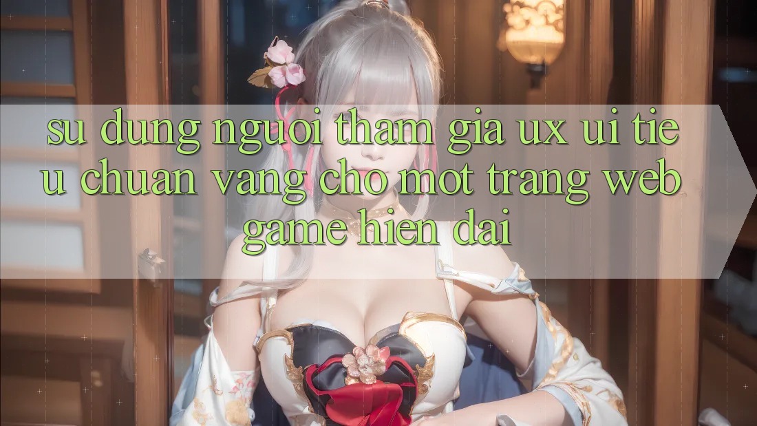 Sử dụng Người tham gia (UX/UI) – Tiêu Chuẩn Vàng Cho Một Trang web Game Hiện Đại
