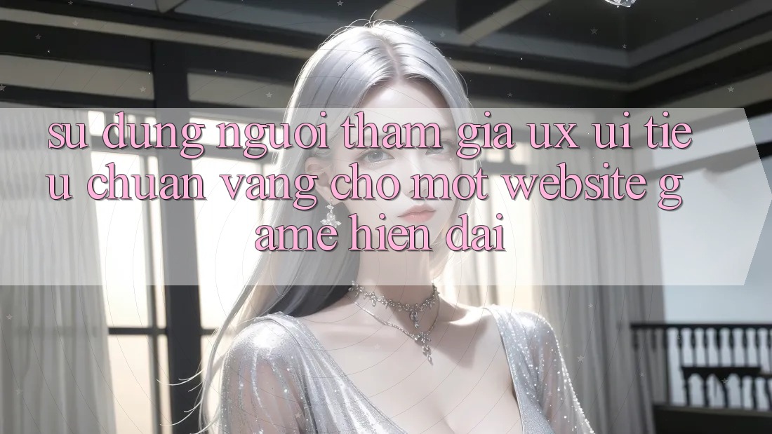 Sử dụng Người tham gia (UX/UI) – Tiêu Chuẩn Vàng Cho Một Website Game Hiện Đại Sử dụng Người tham gia (UX/UI) – Tiêu Chuẩn Vàng Cho Một Website Game Hiện Đại