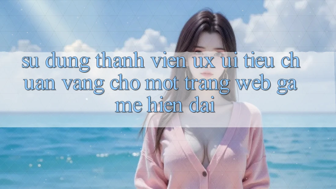 Sử dụng Thành viên (UX/UI) – Tiêu Chuẩn Vàng Cho Một Trang web Game Hiện Đại