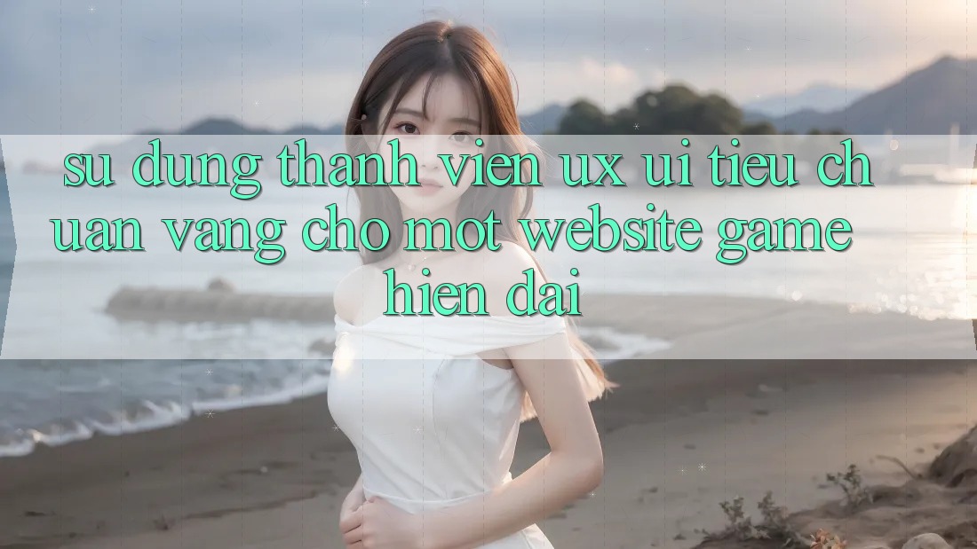 Sử dụng Thành viên (UX/UI) – Tiêu Chuẩn Vàng Cho Một Website Game Hiện Đại Sử dụng Thành viên (UX/UI) – Tiêu Chuẩn Vàng Cho Một Website Game Hiện Đại
