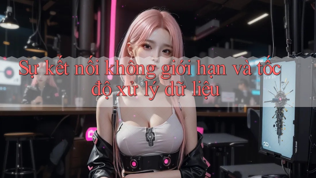 Sự kết nối không giới hạn và tốc độ xử lý dữ liệu Sự kết nối không giới hạn và tốc độ xử lý dữ liệu