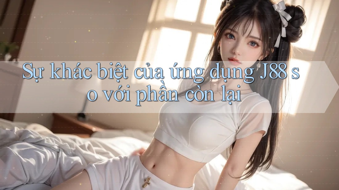 Sự khác biệt của ứng dụng J88 so với phần còn lại Sự khác biệt của ứng dụng J88 so với phần còn lại