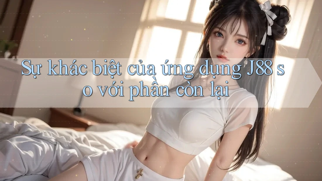 Sự khác biệt của ứng dụng J88 so với phần còn lại Sự khác biệt của ứng dụng J88 so với phần còn lại