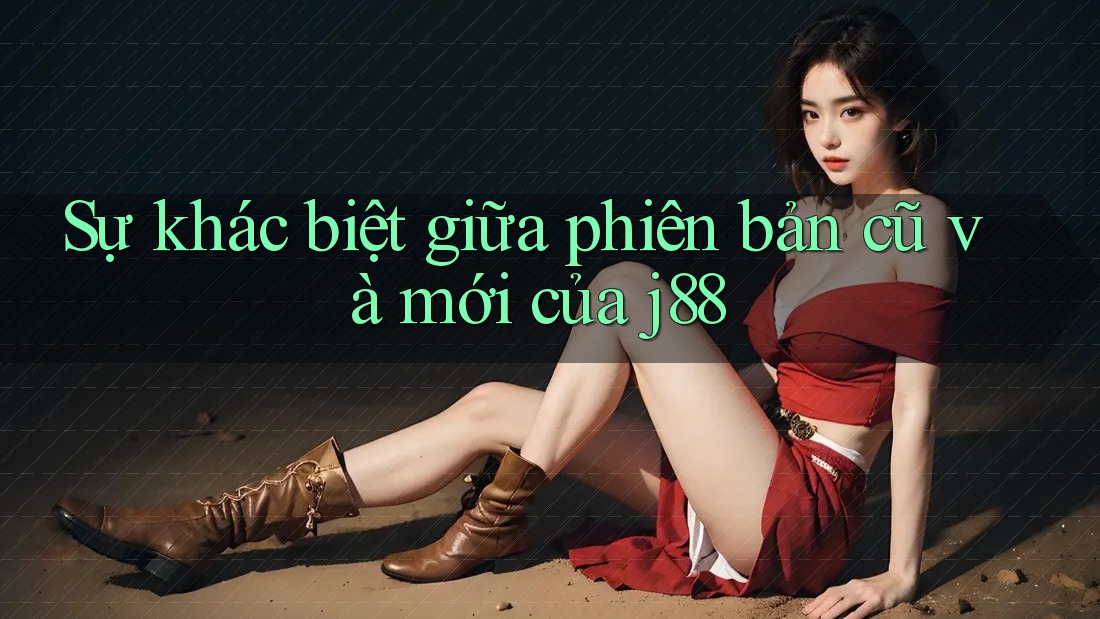 Sự khác biệt giữa phiên bản cũ và mới của j88 Sự khác biệt giữa phiên bản cũ và mới của j88