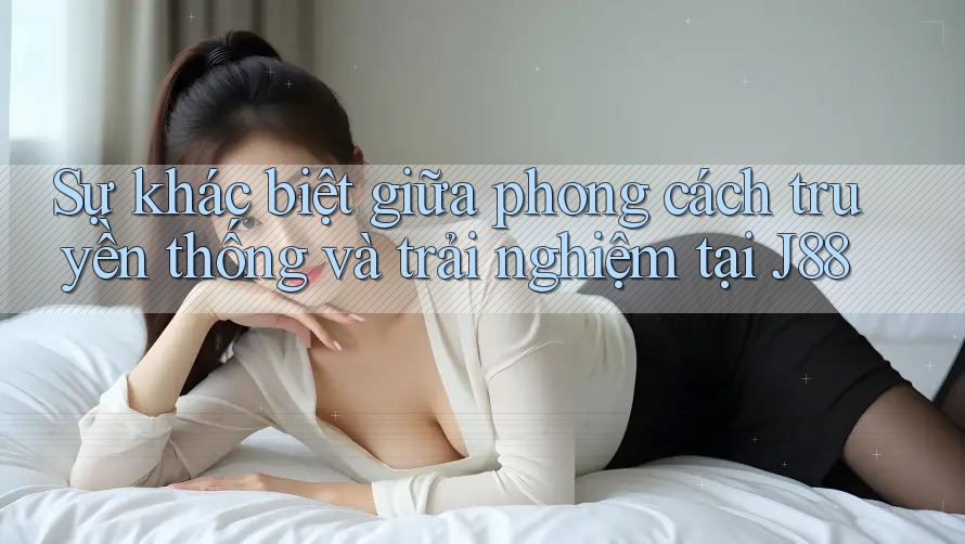 Sự khác biệt giữa phong cách truyền thống và trải nghiệm tại J88
