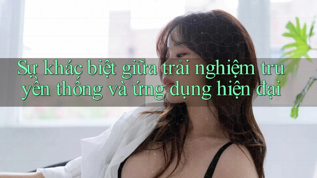 Sự khác biệt giữa trải nghiệm truyền thống và ứng dụng hiện đại