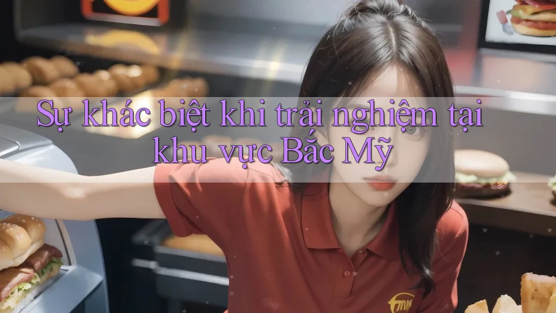 Sự khác biệt khi trải nghiệm tại khu vực Bắc Mỹ Sự khác biệt khi trải nghiệm tại khu vực Bắc Mỹ