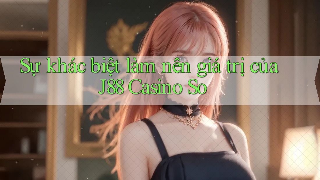 Sự khác biệt làm nên giá trị của J88 Casino So