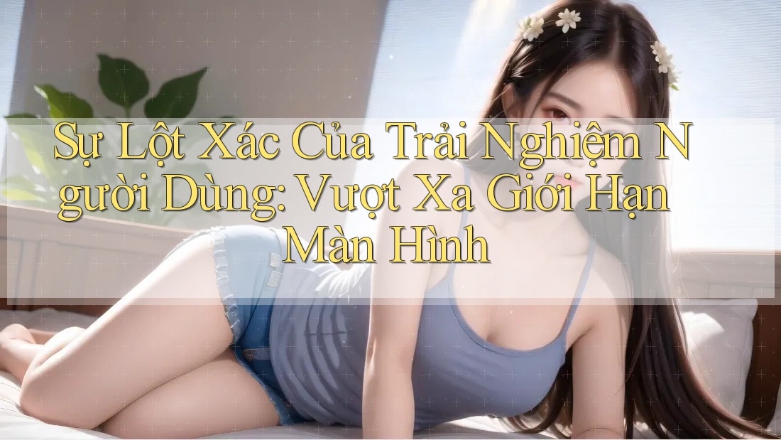 Sự Lột Xác Của Trải Nghiệm Người Dùng: Vượt Xa Giới Hạn Màn Hình Sự Lột Xác Của Trải Nghiệm Người Dùng: Vượt Xa Giới Hạn Màn Hình