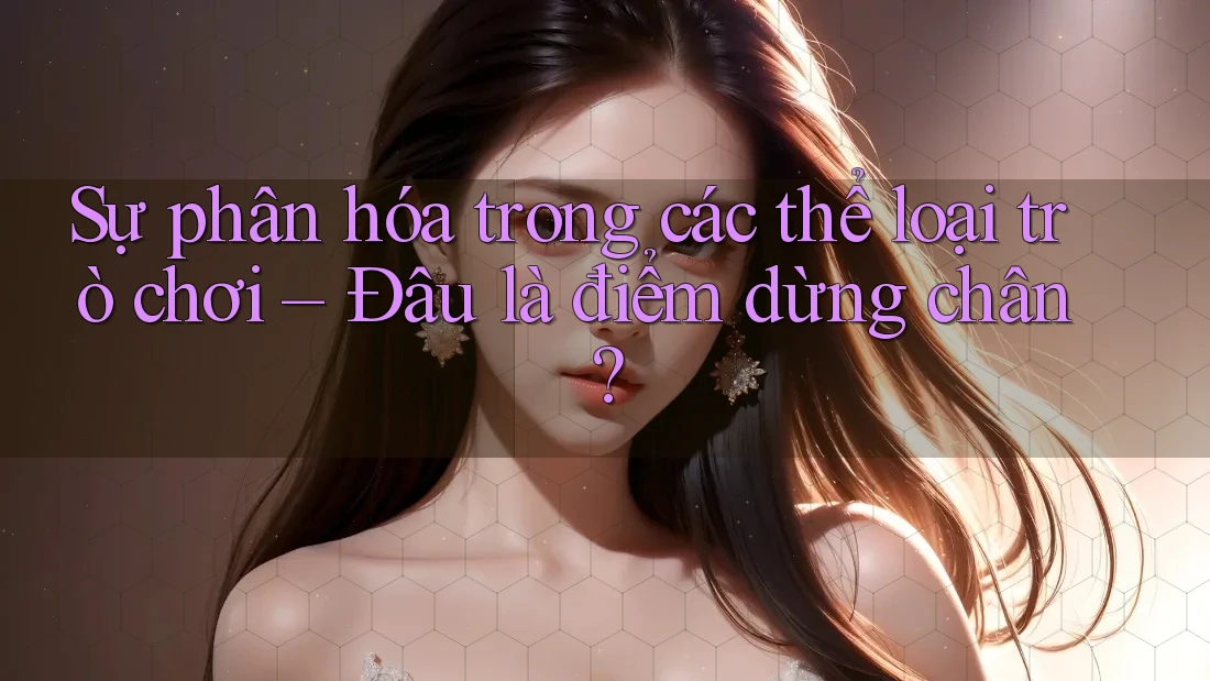 Sự phân hóa trong các thể loại trò chơi – Đâu là điểm dừng chân?