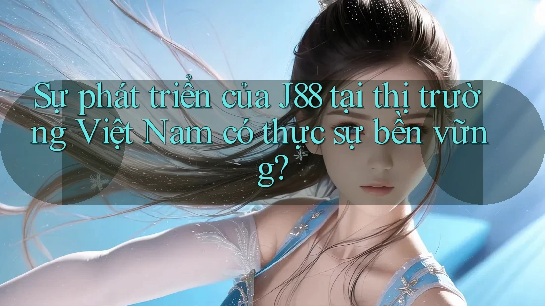 Sự phát triển của J88 tại thị trường Việt Nam có thực sự bền vững?