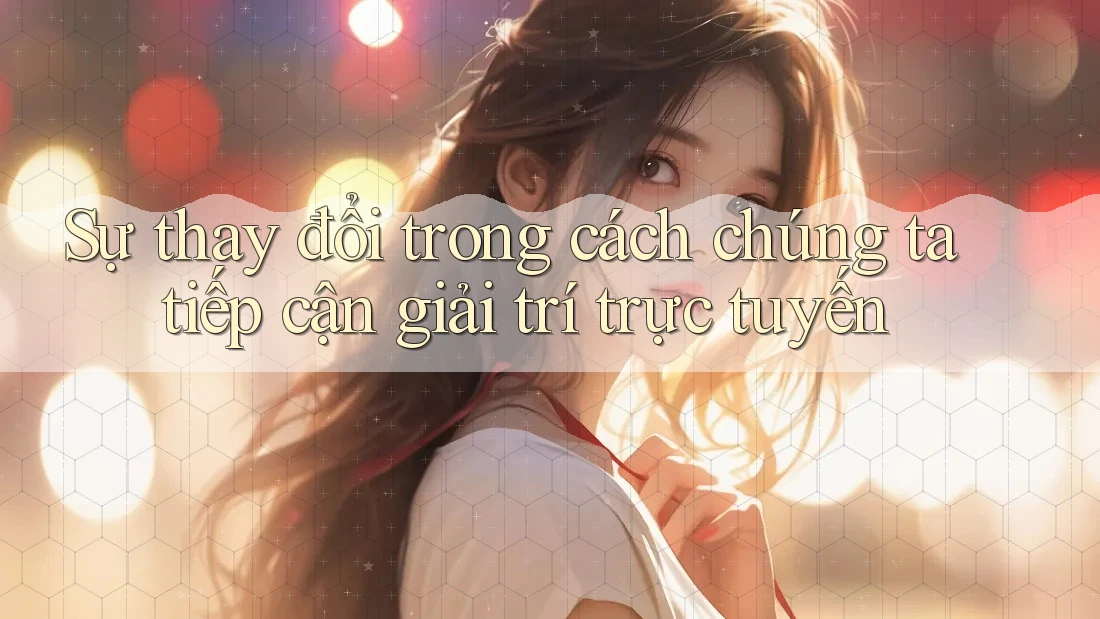 Sự thay đổi trong cách chúng ta tiếp cận giải trí trực tuyến Sự thay đổi trong cách chúng ta tiếp cận giải trí trực tuyến