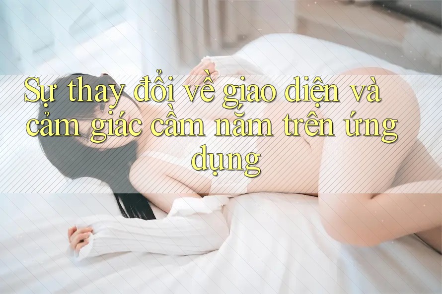 Sự thay đổi về giao diện và cảm giác cầm nắm trên ứng dụng