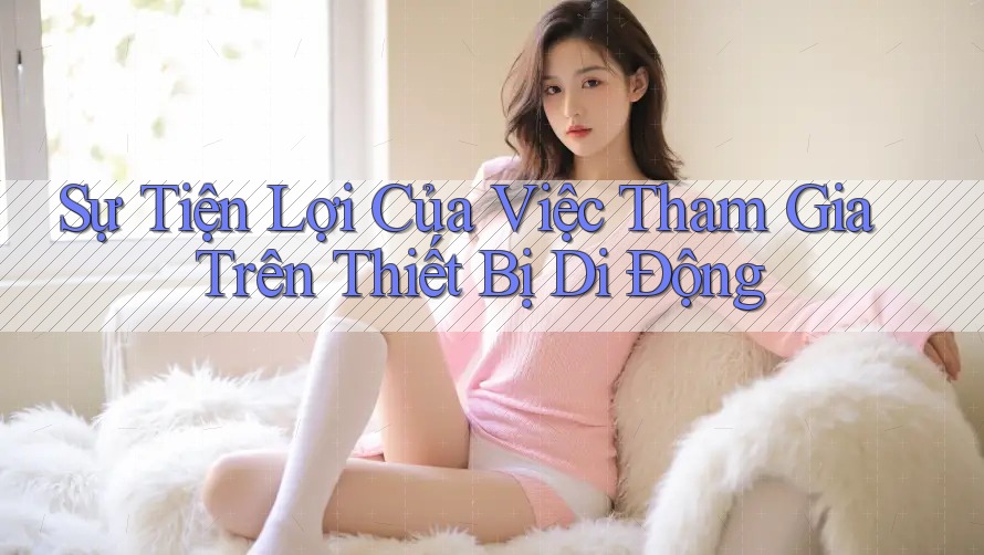 Sự Tiện Lợi Của Việc Tham Gia Trên Thiết Bị Di Động