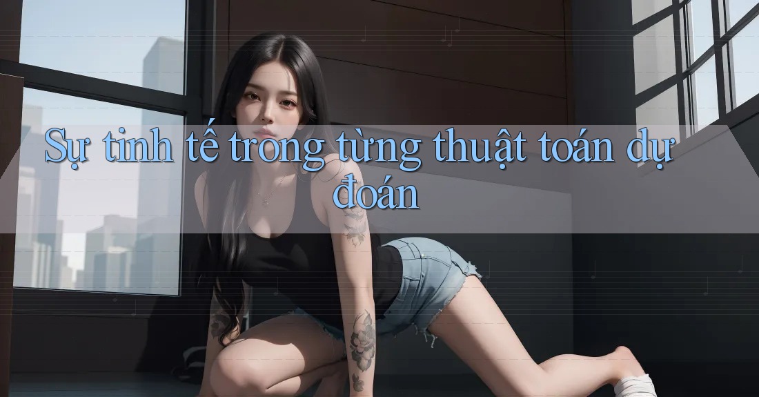 Sự tinh tế trong từng thuật toán dự đoán
