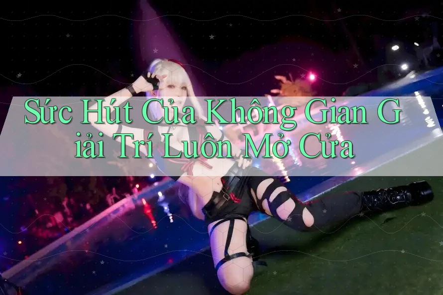 Sức Hút Của Không Gian Giải Trí Luôn Mở Cửa