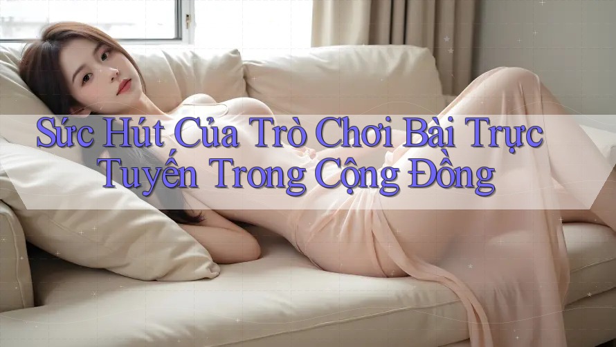 Sức Hút Của Trò Chơi Bài Trực Tuyến Trong Cộng Đồng Sức Hút Của Trò Chơi Bài Trực Tuyến Trong Cộng Đồng