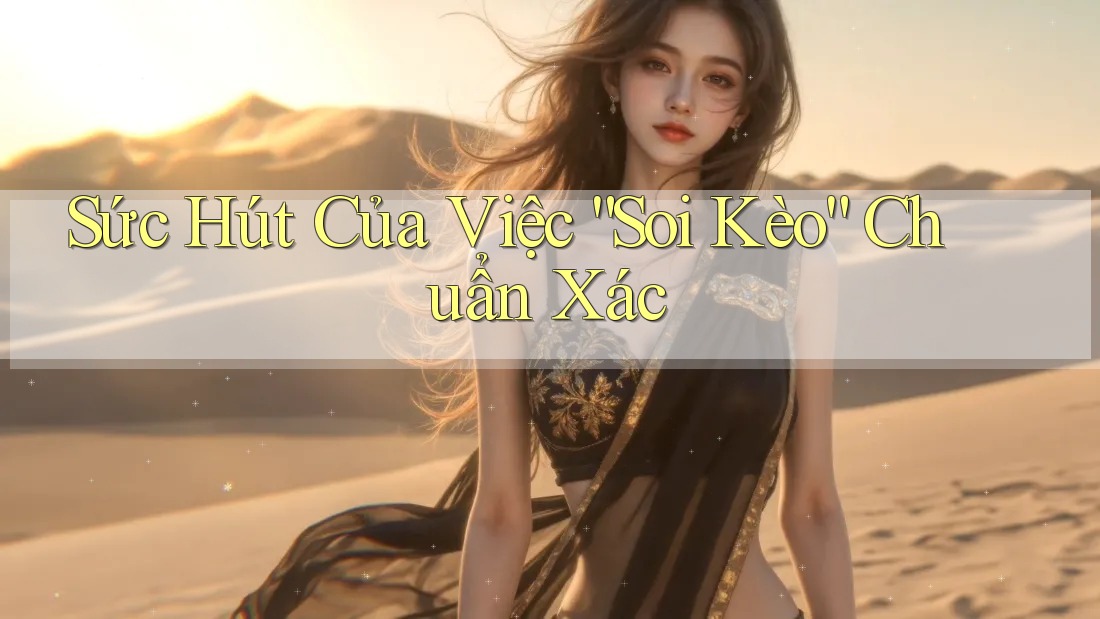 Sức Hút Của Việc “Soi Kèo” Chuẩn Xác Sức Hút Của Việc “Soi Kèo” Chuẩn Xác