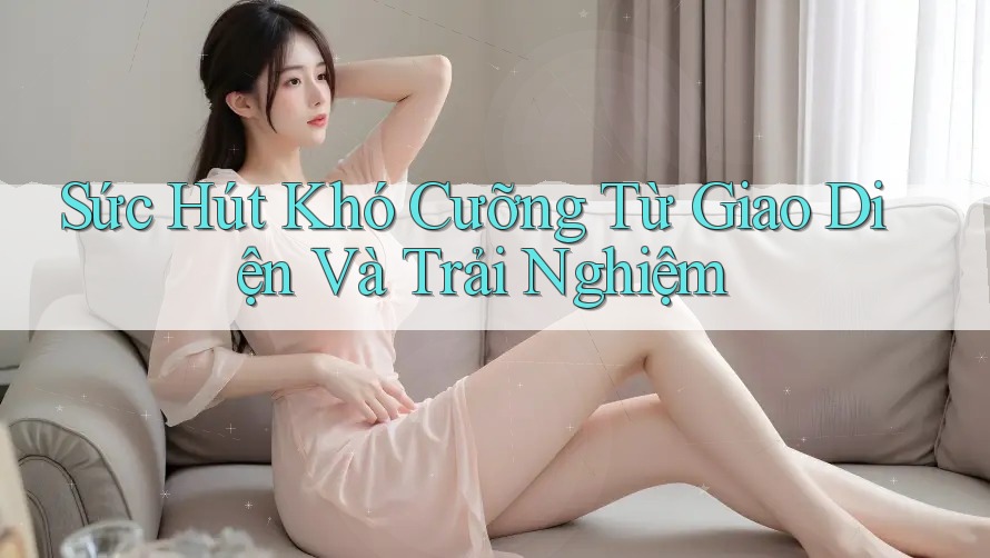 Sức Hút Khó Cưỡng Từ Giao Diện Và Trải Nghiệm