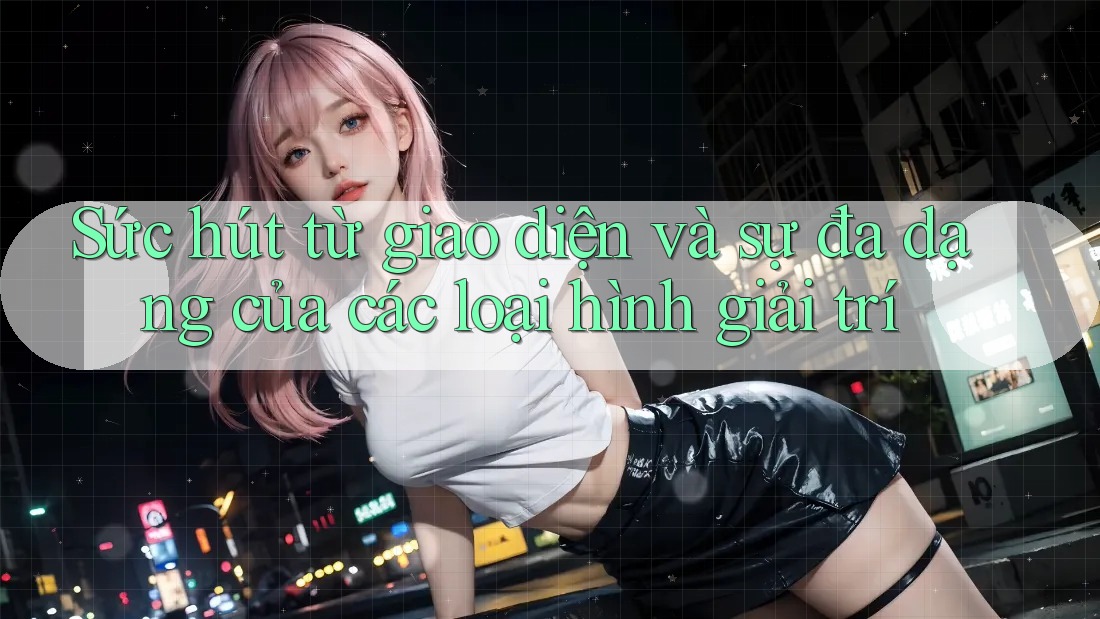 Sức hút từ giao diện và sự đa dạng của các loại hình giải trí Sức hút từ giao diện và sự đa dạng của các loại hình giải trí