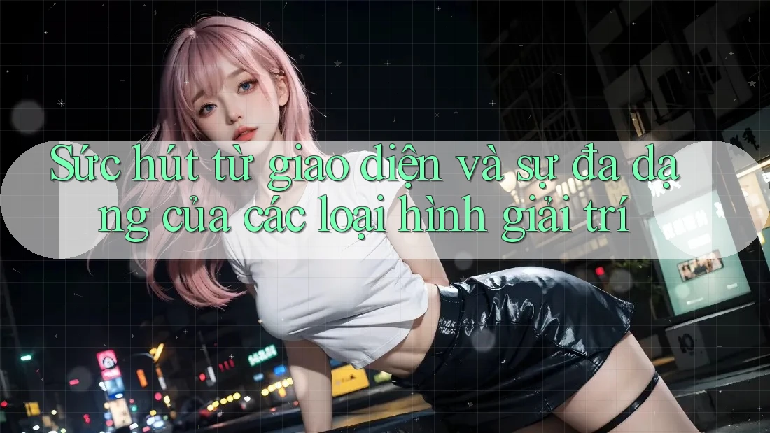 Sức hút từ giao diện và sự đa dạng của các loại hình giải trí Sức hút từ giao diện và sự đa dạng của các loại hình giải trí