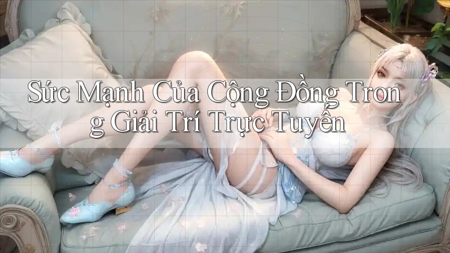 Sức Mạnh Của Cộng Đồng Trong Giải Trí Trực Tuyến Sức Mạnh Của Cộng Đồng Trong Giải Trí Trực Tuyến