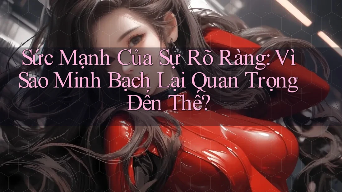 Sức Mạnh Của Sự Rõ Ràng: Vì Sao Minh Bạch Lại Quan Trọng Đến Thế? Sức Mạnh Của Sự Rõ Ràng: Vì Sao Minh Bạch Lại Quan Trọng Đến Thế?